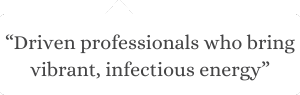 Driven professionals who bring vibrant, infectious energy