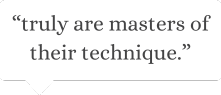 truly are masters of their technique